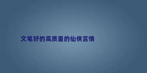文笔好的高质量的仙侠言情