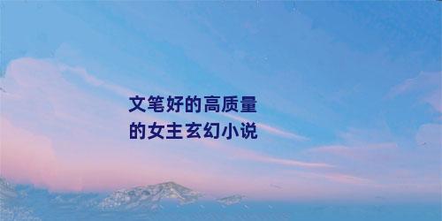 文笔好的高质量的女主玄幻小说