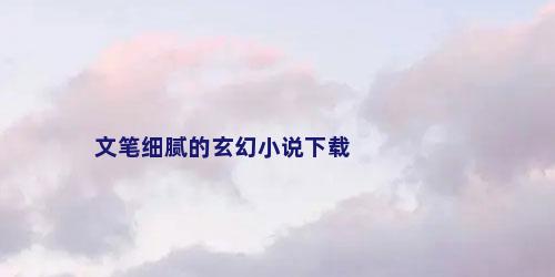 文笔细腻的玄幻小说下载