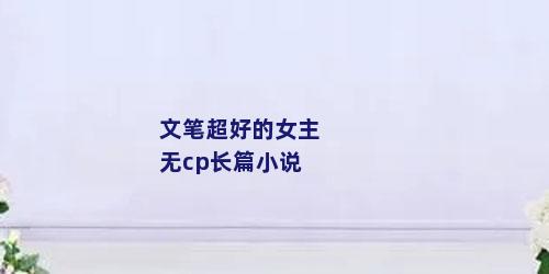 文笔超好的女主无cp长篇小说