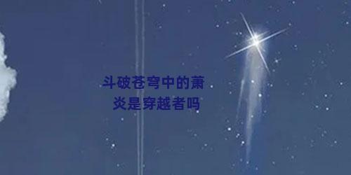 斗破苍穹中的萧炎是穿越者吗