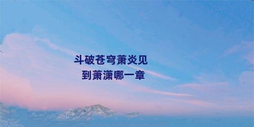 斗破苍穹萧炎见到萧潇哪一章