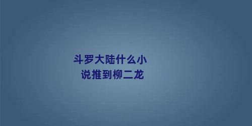 斗罗大陆什么小说推到柳二龙
