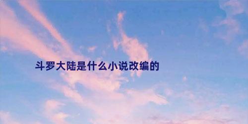 斗罗大陆是什么小说改编的
