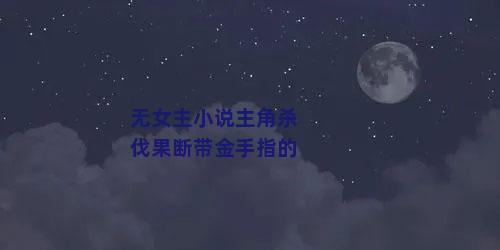 无女主小说主角杀伐果断带金手指的