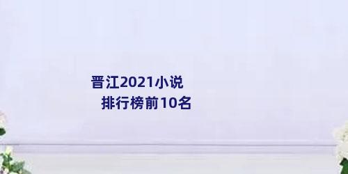 晋江2021小说排行榜前10名