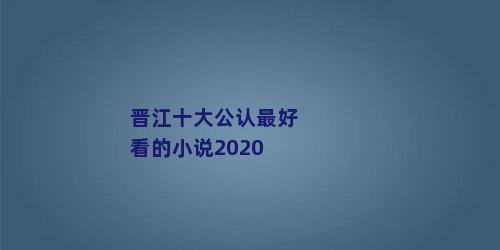 晋江十大公认最好看的小说2020