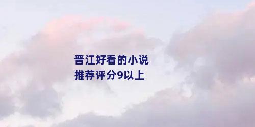 晋江好看的小说推荐评分9以上