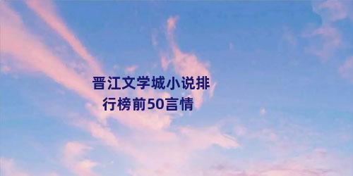 晋江文学城小说排行榜前50言情