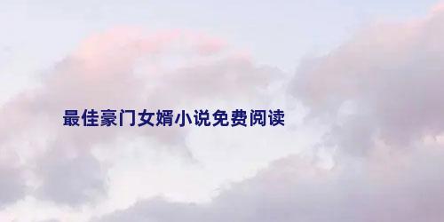 最佳豪门女婿小说免费阅读