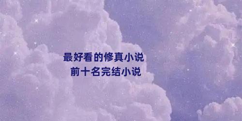 最好看的修真小说前十名完结小说