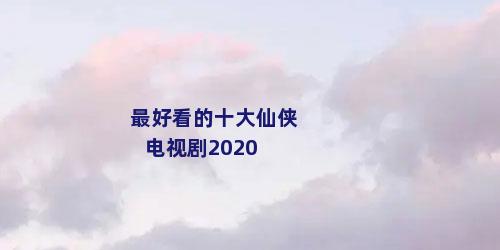 最好看的十大仙侠电视剧2020