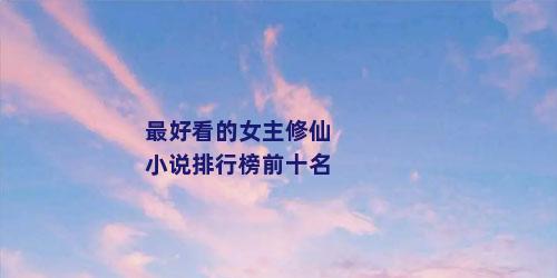 最好看的女主修仙小说排行榜前十名
