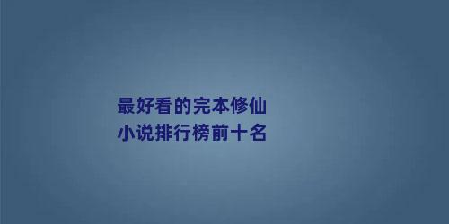 最好看的完本修仙小说排行榜前十名