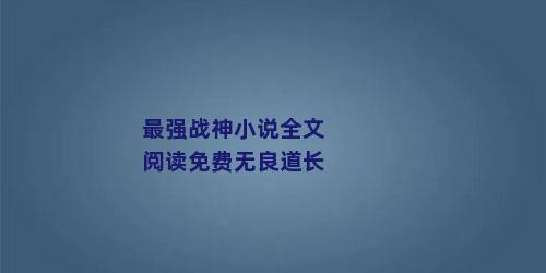 最强战神小说全文阅读免费无良道长
