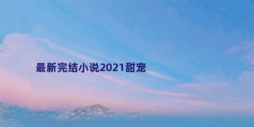 最新完结小说2021甜宠
