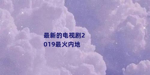 最新的电视剧2019最火内地