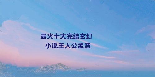 最火十大完结玄幻小说主人公孟浩