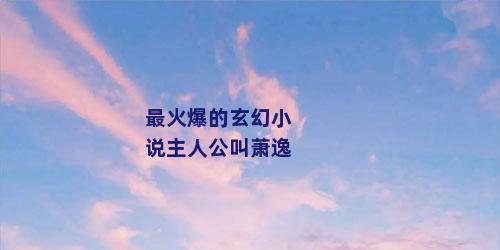 最火爆的玄幻小说主人公叫萧逸