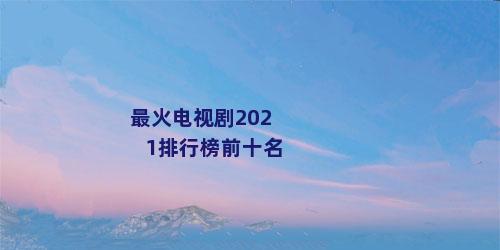 最火电视剧2021排行榜前十名