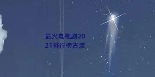 最火电视剧2021排行榜古装