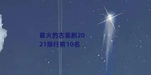 最火的古装剧2021排行前10名