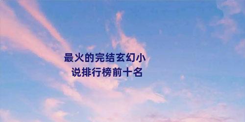 最火的完结玄幻小说排行榜前十名