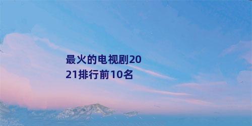 最火的电视剧2021排行前10名