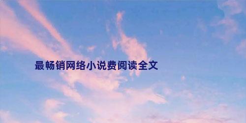 最畅销网络小说费阅读全文