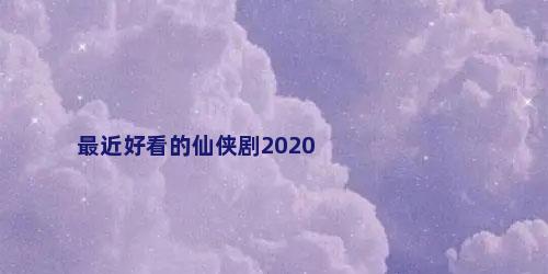 最近好看的仙侠剧2020