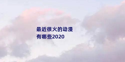 最近很火的动漫有哪些2020