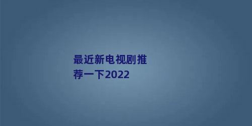 最近新电视剧推荐一下2022