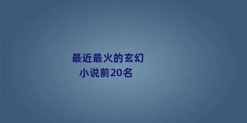 最近最火的玄幻小说前20名