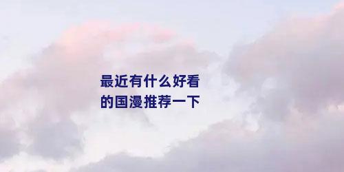 最近有什么好看的国漫推荐一下