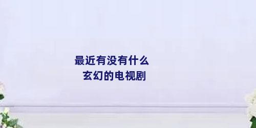 最近有没有什么玄幻的电视剧