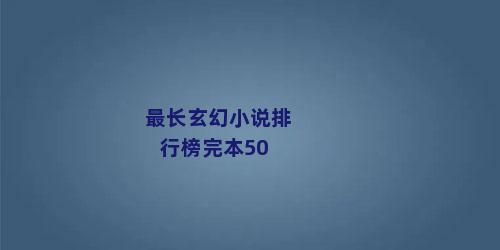 最长玄幻小说排行榜完本50
