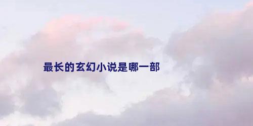 最长的玄幻小说是哪一部