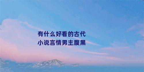 有什么好看的古代小说言情男主腹黑