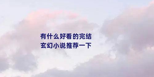 有什么好看的完结玄幻小说推荐一下