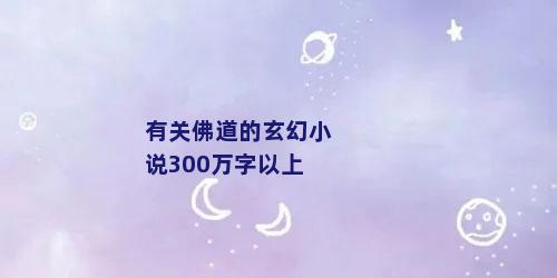 有关佛道的玄幻小说300万字以上