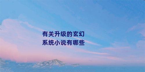 有关升级的玄幻系统小说有哪些