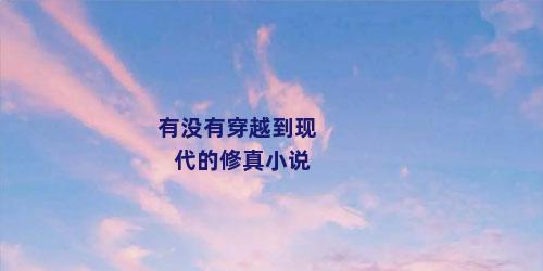 有没有穿越到现代的修真小说