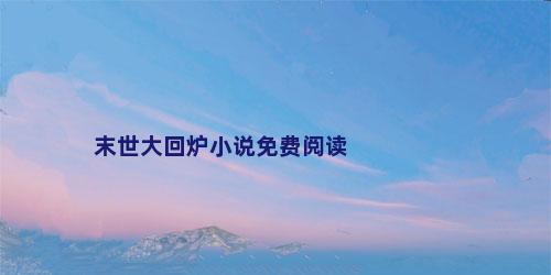 末世大回炉小说免费阅读