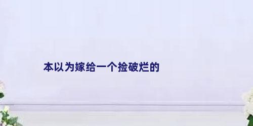 本以为嫁给一个捡破烂的