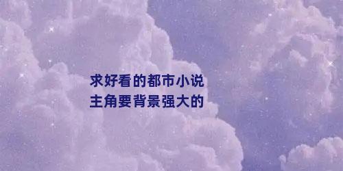 求好看的都市小说主角要背景强大的