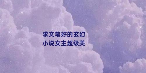 求文笔好的玄幻小说女主超级美