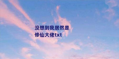没想到我居然是修仙大佬txt