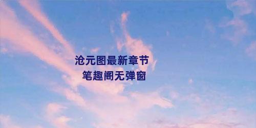 沧元图最新章节笔趣阁无弹窗