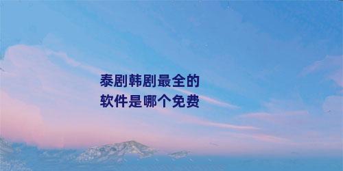 泰剧韩剧最全的软件是哪个免费