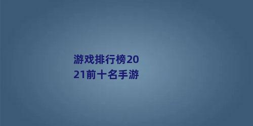 游戏排行榜2021前十名手游